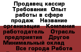 Продавец-кассир Требования: Опыт работы в сфере продаж › Название организации ­ Компания-работодатель › Отрасль предприятия ­ Другое › Минимальный оклад ­ 30 000 - Все города Работа » Вакансии   . Мордовия респ.